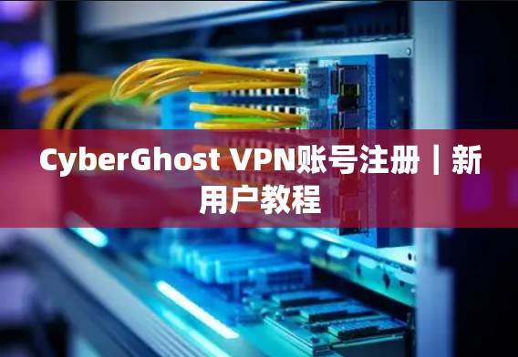 CyberGhost VPN账号注册｜新用户教程