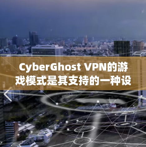 CyberGhost VPN的游戏模式是其支持的一种设置选项，旨在优化对游戏的连接体验。以下是对这一功能的评测和分析
