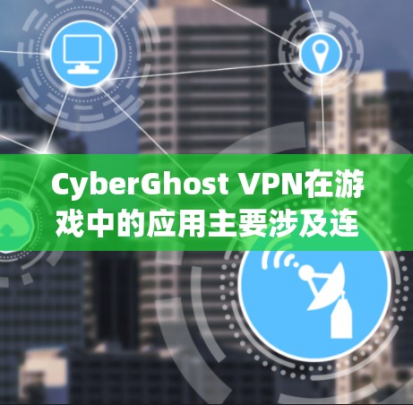 CyberGhost VPN在游戏中的应用主要涉及连接到目标游戏服务器、控制游戏防火墙、优化缓存和优先连接。以下是详细的步骤说明
