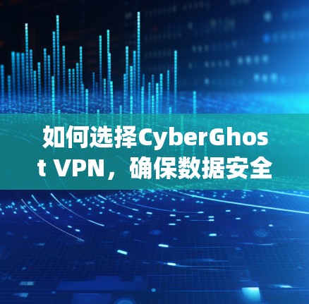 如何选择CyberGhost VPN，确保数据安全与可靠连接