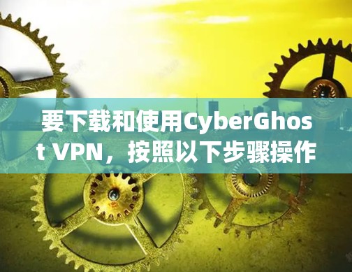 要下载和使用CyberGhost VPN，按照以下步骤操作