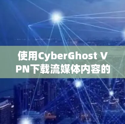 使用CyberGhost VPN下载流媒体内容的步骤如下