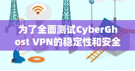 为了全面测试CyberGhost VPN的稳定性和安全性，按照以下步骤进行
