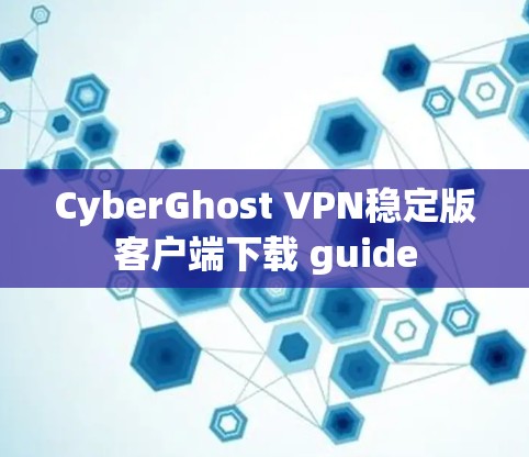CyberGhost VPN稳定版客户端下载 guide