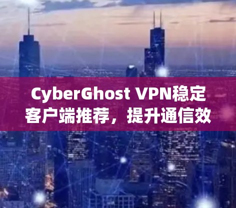 CyberGhost VPN稳定客户端推荐，提升通信效率的优质选择