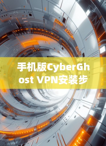 手机版CyberGhost VPN安装步骤与注意事项