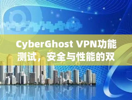 CyberGhost VPN功能测试，安全与性能的双重保障
