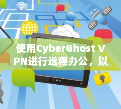 使用CyberGhost VPN进行远程办公，以下是一步步的指南