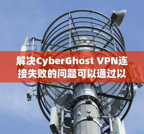 解决CyberGhost VPN连接失败的问题可以通过以下步骤进行