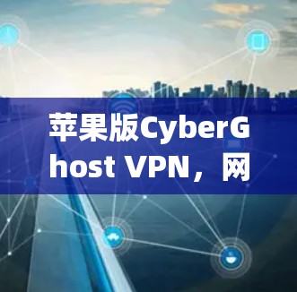 苹果版CyberGhost VPN，网络安全的终极选择了