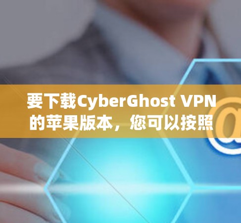 要下载CyberGhost VPN的苹果版本，您可以按照以下步骤操作