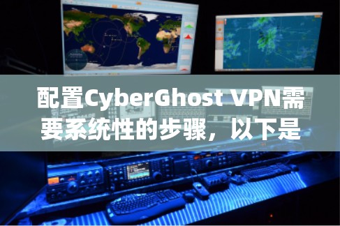 配置CyberGhost VPN需要系统性的步骤，以下是详细的指南，帮助你完成配置