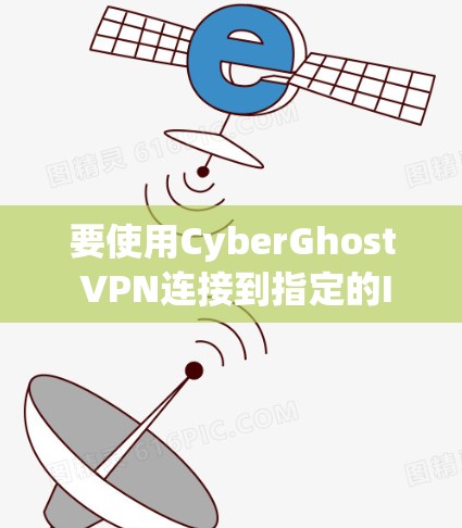 要使用CyberGhost VPN连接到指定的IP地址，您可以按照以下步骤操作