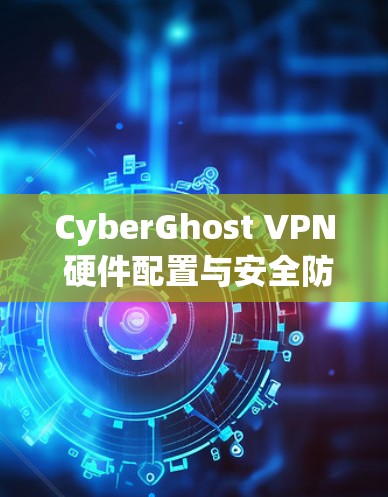 CyberGhost VPN 硬件配置与安全防护