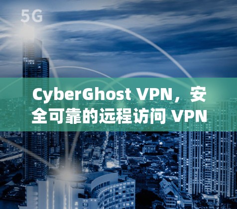 CyberGhost VPN，安全可靠的远程访问 VPN 选择指南