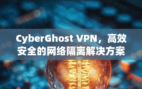 CyberGhost VPN，高效安全的网络隔离解决方案