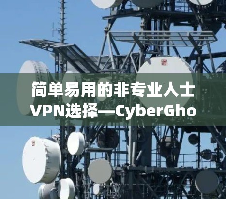 简单易用的非专业人士VPN选择—CyberGhost VPN