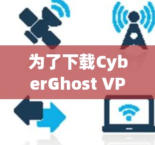 为了下载CyberGhost VPN的最新版本，您可以按照以下步骤操作