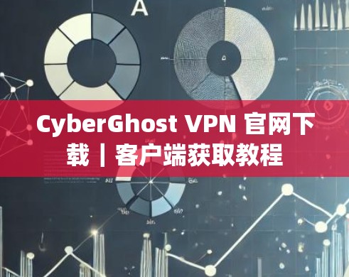 CyberGhost VPN 官网下载｜客户端获取教程