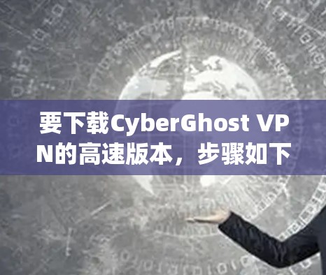要下载CyberGhost VPN的高速版本，步骤如下
