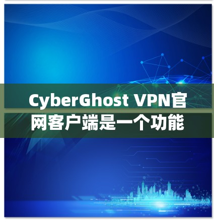 CyberGhost VPN官网客户端是一个功能全面的VPN软件，适合那些希望安全访问网络和保护个人隐私的用户。以下是使用CyberGhost VPN客户端的详细步骤