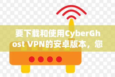 要下载和使用CyberGhost VPN的安卓版本，您可以按照以下步骤操作