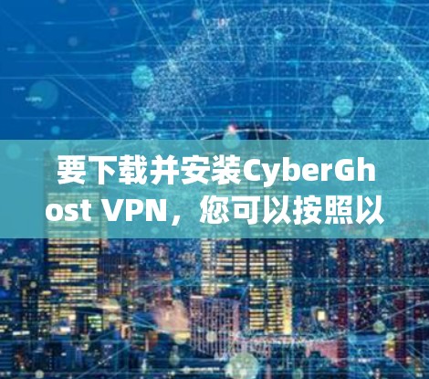 要下载并安装CyberGhost VPN，您可以按照以下步骤进行