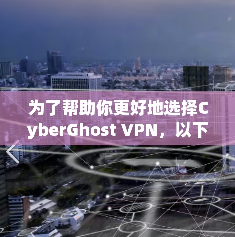 为了帮助你更好地选择CyberGhost VPN，以下是一个分步指南，涵盖各个方面，帮助你做出明智的选择