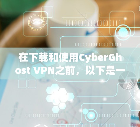 在下载和使用CyberGhost VPN之前，以下是一些关键步骤和注意事项，帮助你顺利完成安装和配置
