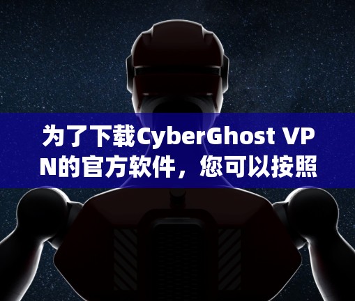 为了下载CyberGhost VPN的官方软件，您可以按照以下步骤操作
