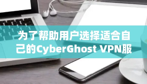 为了帮助用户选择适合自己的CyberGhost VPN服务器，以下是详细的推荐，根据不同的使用场景和需求进行分类和推荐