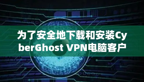 为了安全地下载和安装CyberGhost VPN电脑客户端软件，请按照以下步骤进行