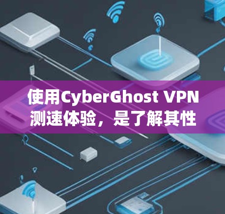 使用CyberGhost VPN测速体验，是了解其性能和稳定性的重要步骤。以下是一个详细的过程和结果