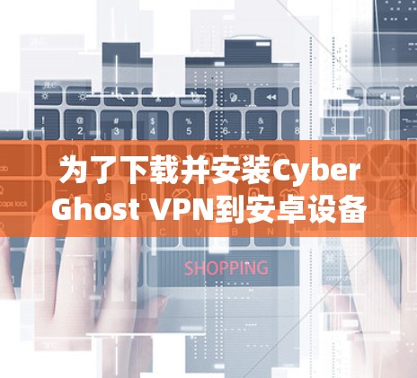 为了下载并安装CyberGhost VPN到安卓设备，您可以按照以下步骤进行操作