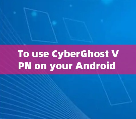 To use CyberGhost VPN on your Android phone,follow these steps: