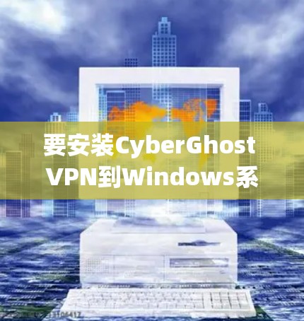 要安装CyberGhost VPN到Windows系统，按照以下步骤操作