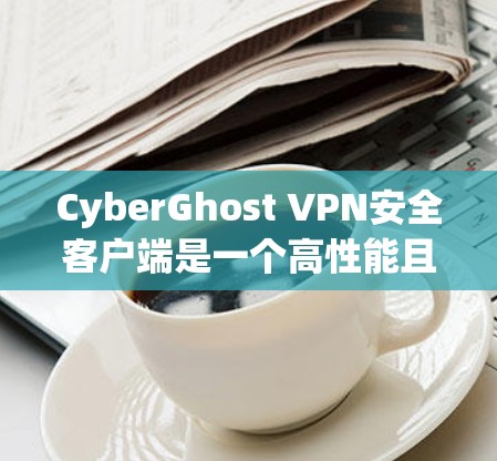CyberGhost VPN安全客户端是一个高性能且安全的网络代理，适合需要保护网络环境的用户。以下是推荐的版本和功能