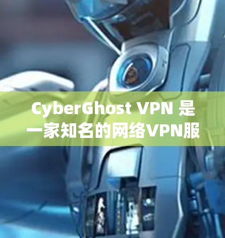 CyberGhost VPN 是一家知名的网络VPN服务公司，专注于提供安全、可靠和易于使用的网络VPN解决方案。以下是一些关于CyberGhost VPN 的关键信息