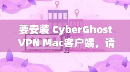 要安装 CyberGhost VPN Mac客户端，请按照以下步骤操作