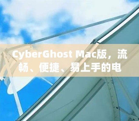 CyberGhost Mac版，流畅、便捷、易上手的电脑VPN配置指南
