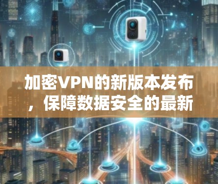 加密VPN的新版本发布，保障数据安全的最新解决方案