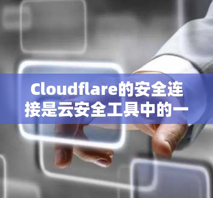 Cloudflare的安全连接是云安全工具中的一种，旨在通过加密和认证来保护设备和网络的敏感数据。以下是对该主题的详细分析和总结
