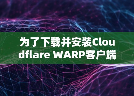 为了下载并安装Cloudflare WARP客户端的最新版本，按照以下步骤进行