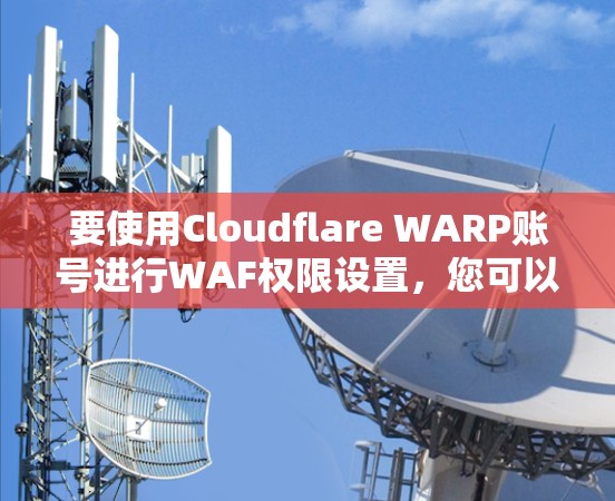 要使用Cloudflare WARP账号进行WAF权限设置，您可以按照以下步骤进行操作