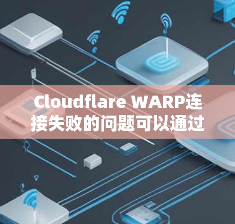 Cloudflare WARP连接失败的问题可以通过以下步骤进行解决