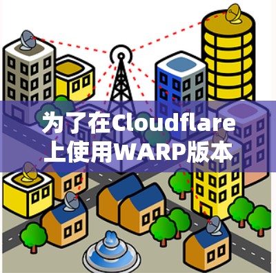 为了在Cloudflare上使用WARP版本的网络加速，您可以按照以下步骤进行设置