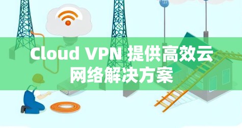 Cloud VPN 提供高效云网络解决方案