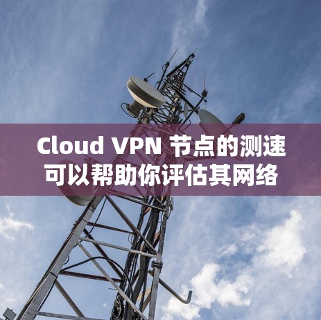 Cloud VPN 节点的测速可以帮助你评估其网络性能，确保数据传输速率足够快以支持你需要的云服务。以下是一些关于Cloud VPN节点测速的建议和方法