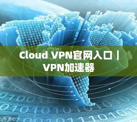 Cloud VPN官网入口｜VPN加速器