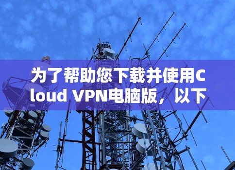 为了帮助您下载并使用Cloud VPN电脑版，以下是详细的步骤指南